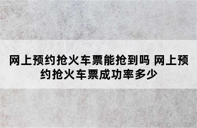 网上预约抢火车票能抢到吗 网上预约抢火车票成功率多少